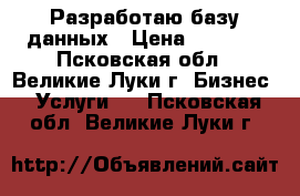 Разработаю базу данных › Цена ­ 5 000 - Псковская обл., Великие Луки г. Бизнес » Услуги   . Псковская обл.,Великие Луки г.